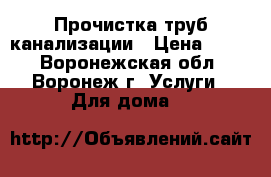 Прочистка труб канализации › Цена ­ 200 - Воронежская обл., Воронеж г. Услуги » Для дома   